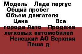  › Модель ­ Лада ларгус  › Общий пробег ­ 200 000 › Объем двигателя ­ 16 › Цена ­ 400 000 - Все города Авто » Продажа легковых автомобилей   . Ненецкий АО,Верхняя Пеша д.